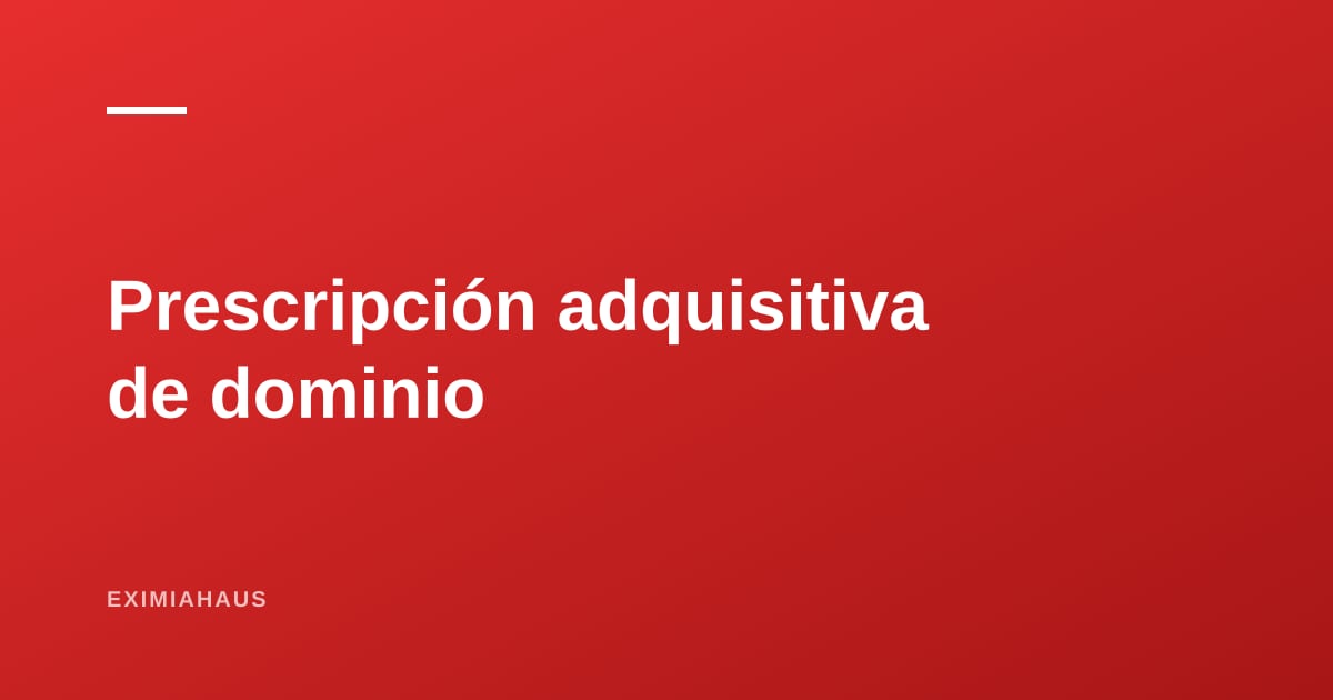 Prescripción adquisitiva de dominio: cuándo la posesión se convierte en propiedad