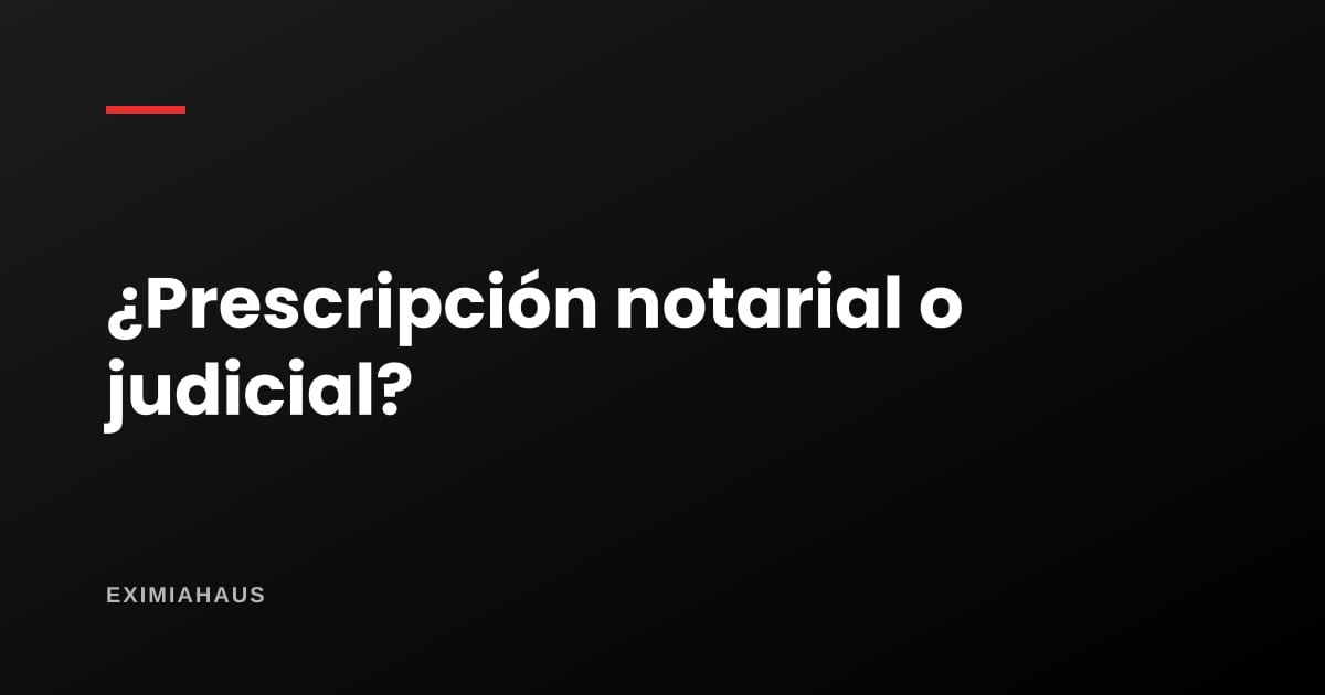 ¿Prescripción adquisitiva notarial o judicial: cuál me toca?