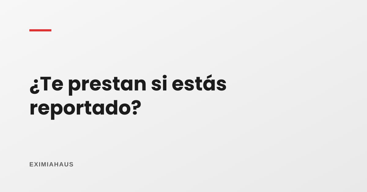 ¿Te prestan si estás reportado? Préstamo con garantía hipotecaria y mal historial, sin humo