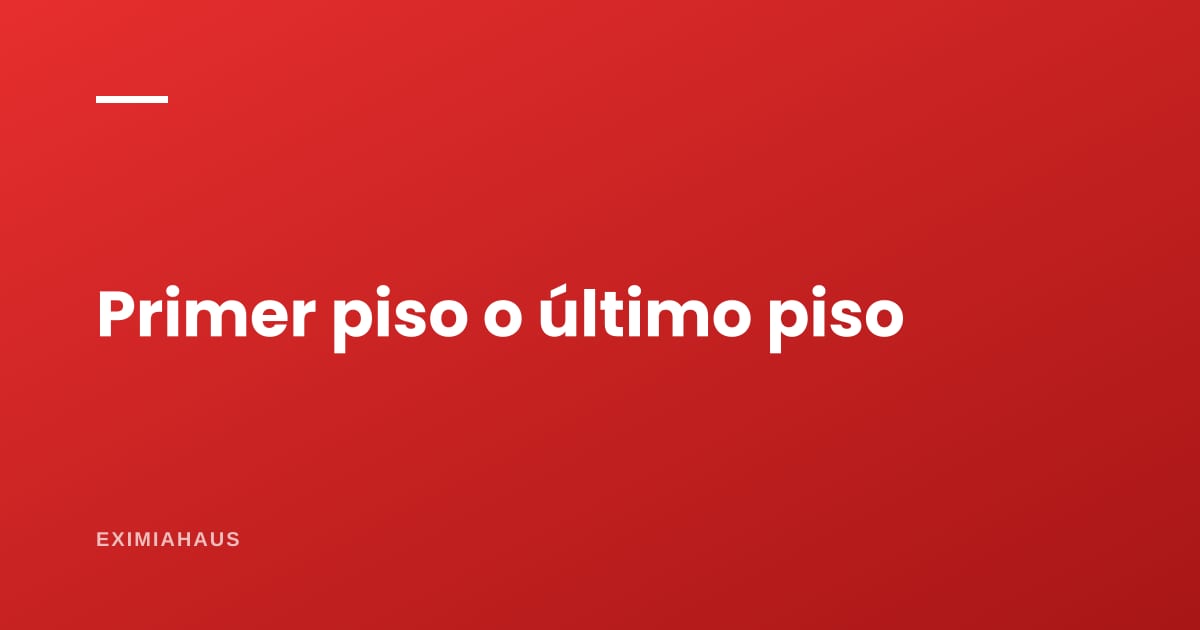 ¿Primer piso o último piso? Ventajas, riesgos y cuánto cambia el precio