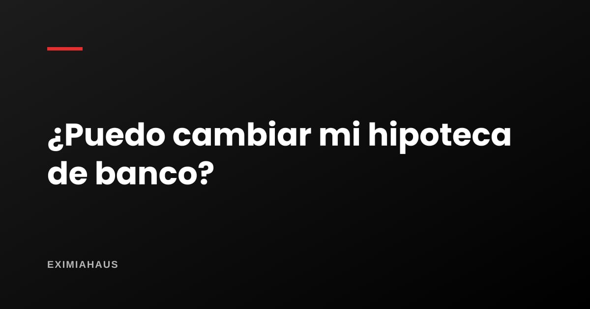 ¿Puedo cambiar mi hipoteca de banco y cuánto me ahorro?
