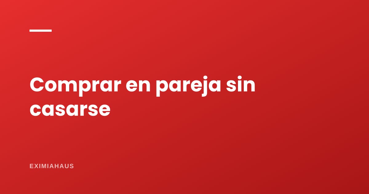 ¿Puedo comprar una casa con mi pareja sin casarnos?
