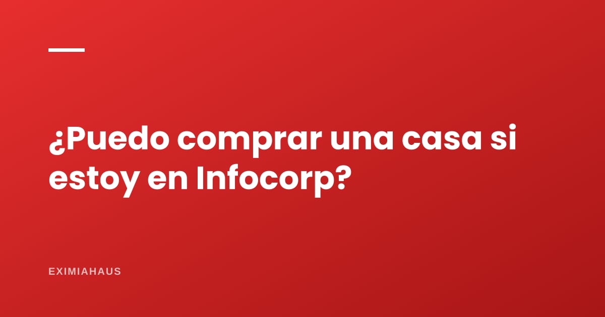 ¿Puedo comprar una casa si estoy en Infocorp?