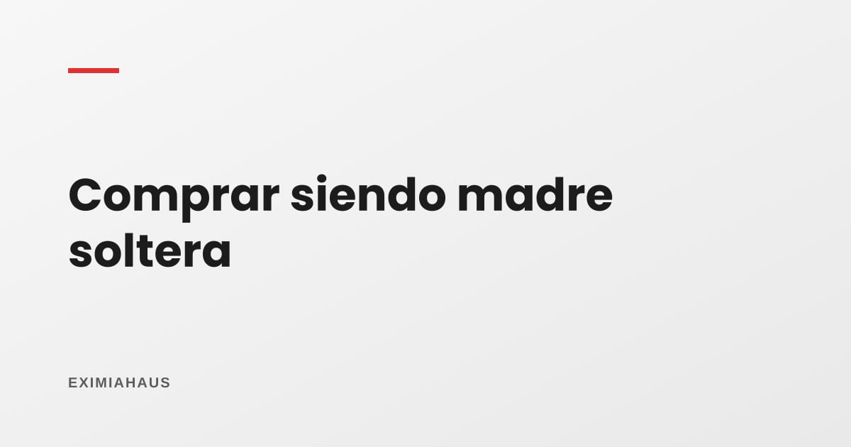 ¿Puedo comprar una casa siendo madre soltera?