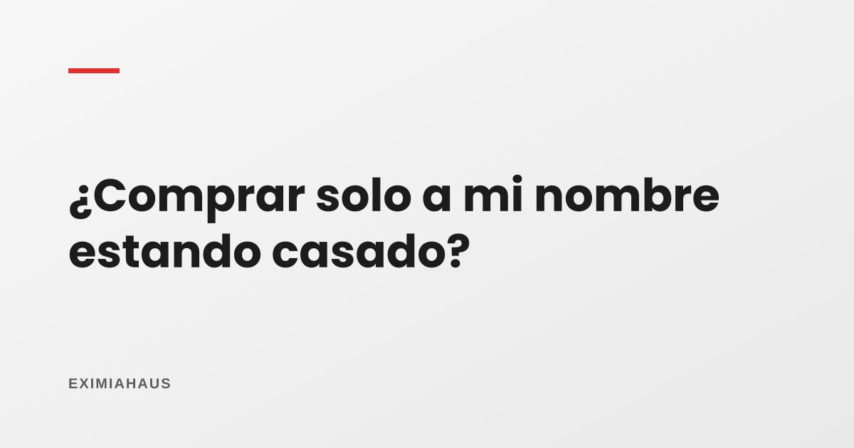 ¿Puedo comprar una casa solo a mi nombre estando casado?