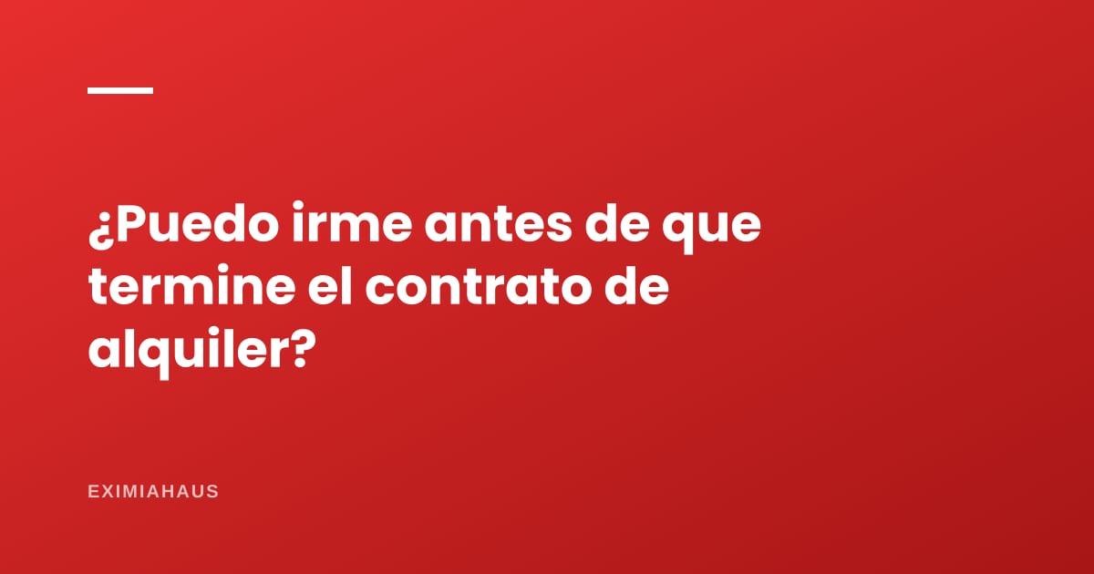 ¿Puedo irme antes de que termine el contrato de alquiler?