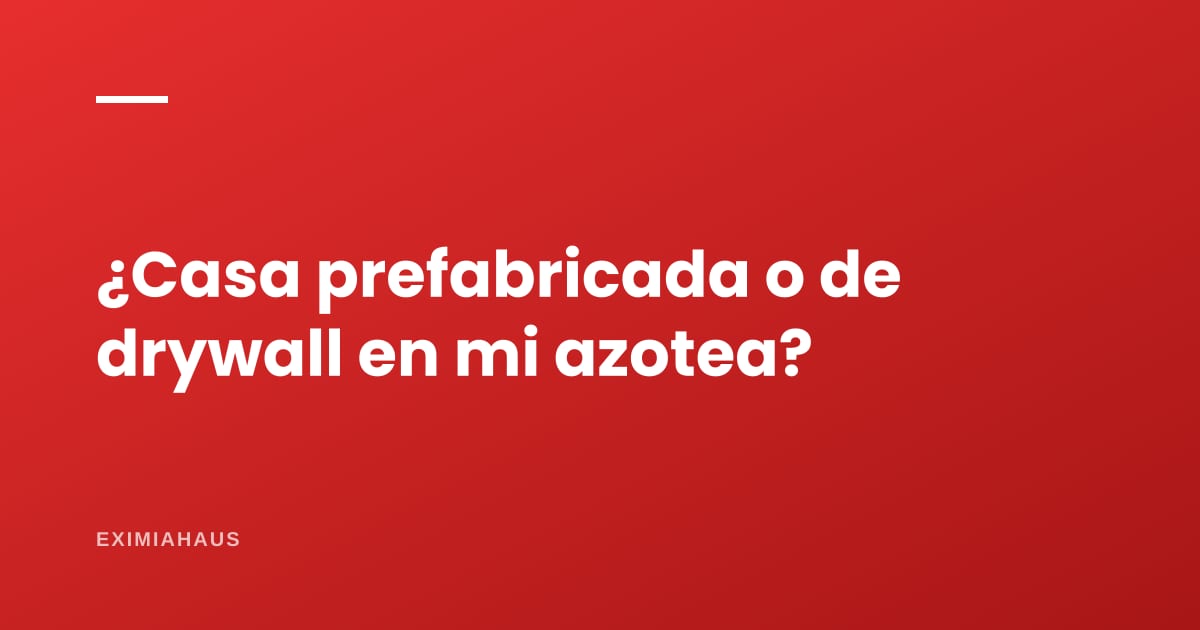 ¿Puedo poner una casa prefabricada o de drywall en mi azotea o segundo piso?