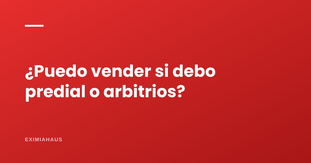 ¿Puedo vender mi casa si debo predial o arbitrios?