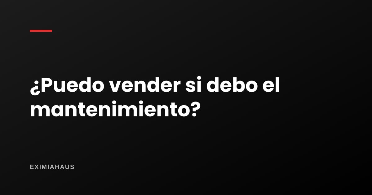 ¿Puedo vender mi departamento si debo el mantenimiento del edificio?