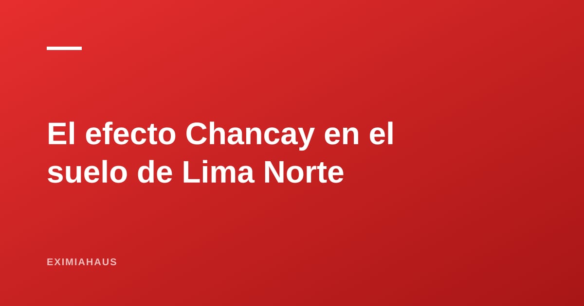 El efecto Chancay: cómo el megapuerto está moviendo el suelo en Lima Norte