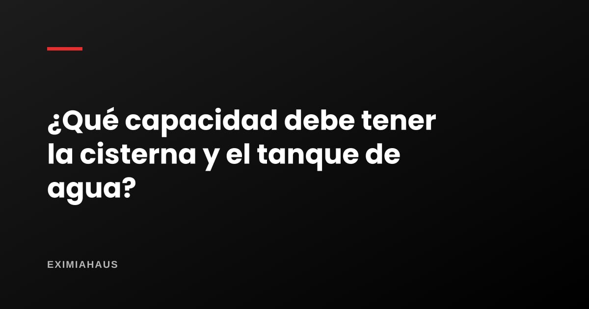 ¿Qué capacidad debe tener la cisterna y el tanque de agua?