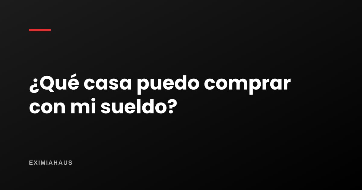 ¿Qué casa puedo comprar con mi sueldo?