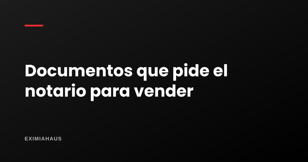¿Qué documentos me pide el notario para vender?