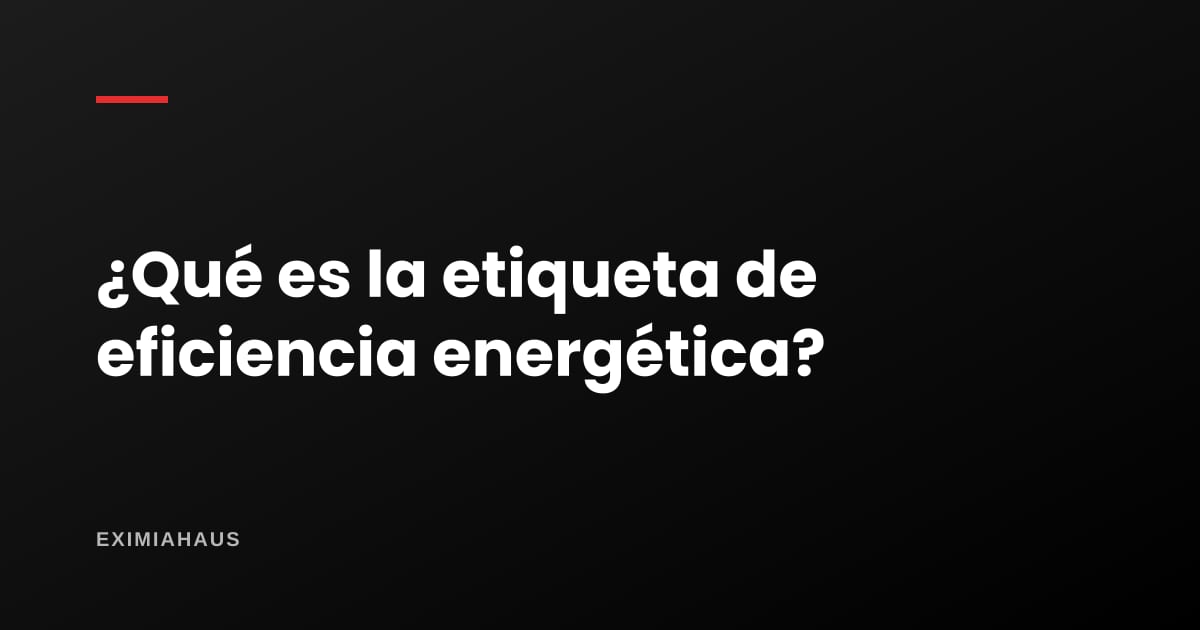 ¿Qué es la etiqueta de eficiencia energética?
