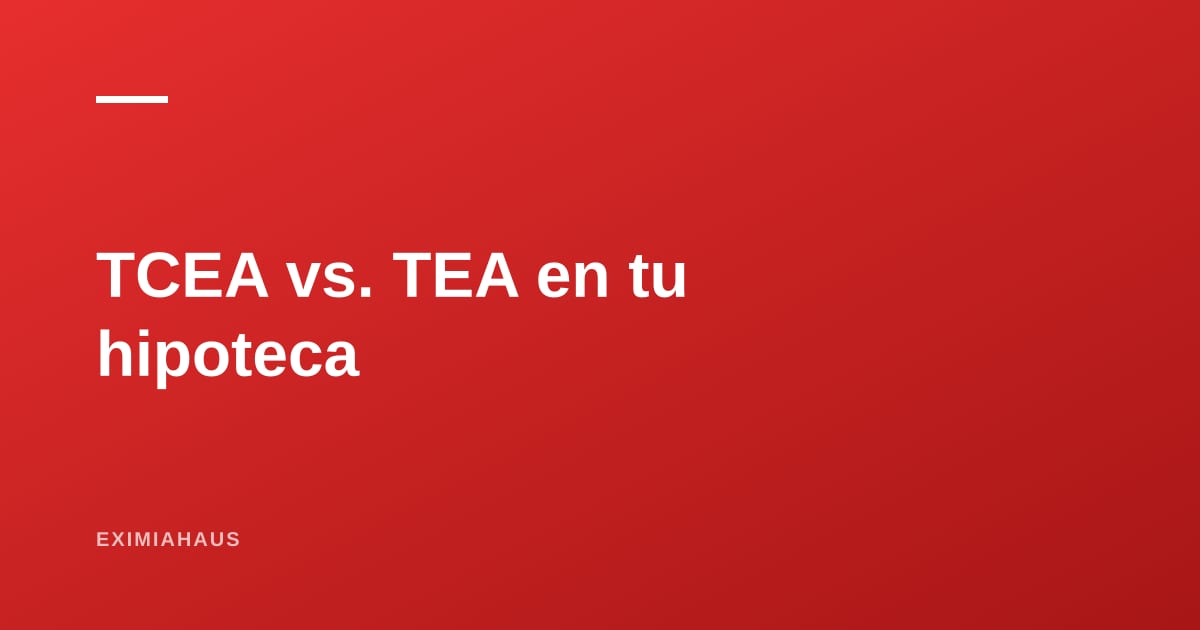 TCEA vs. TEA: el número que realmente define cuánto pagas por tu hipoteca