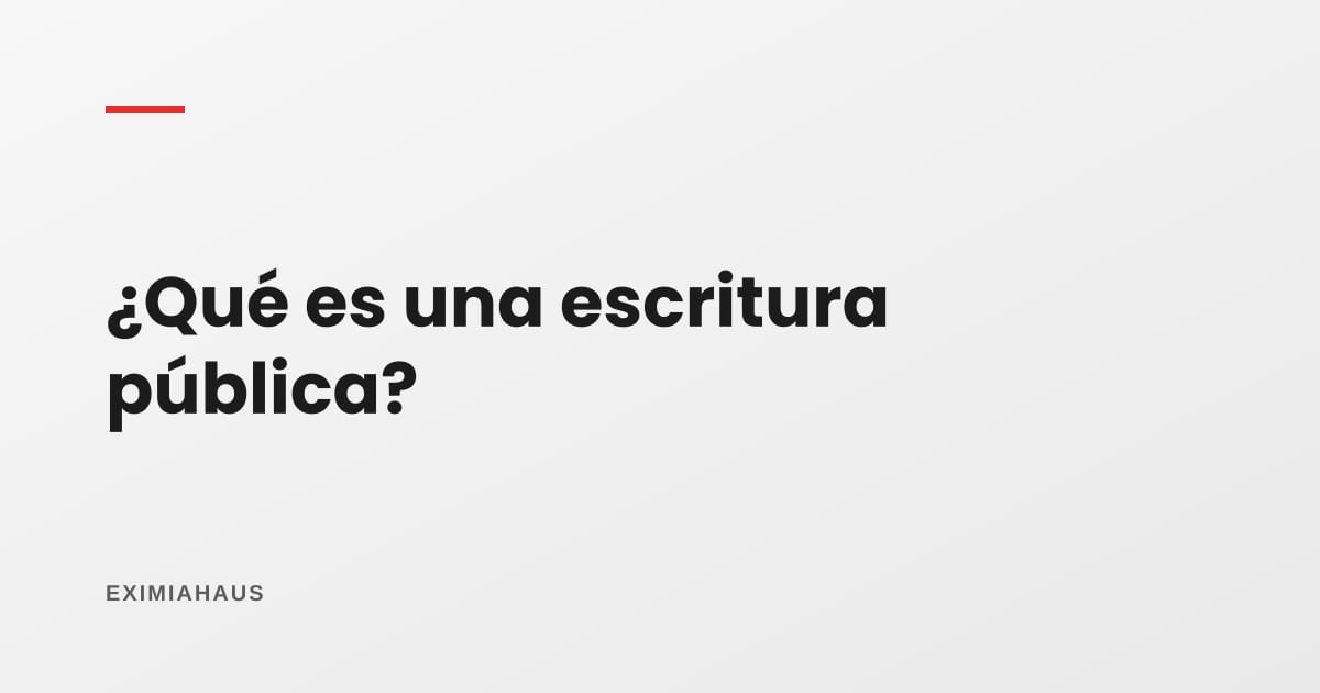 ¿Qué es una escritura pública y para qué sirve?