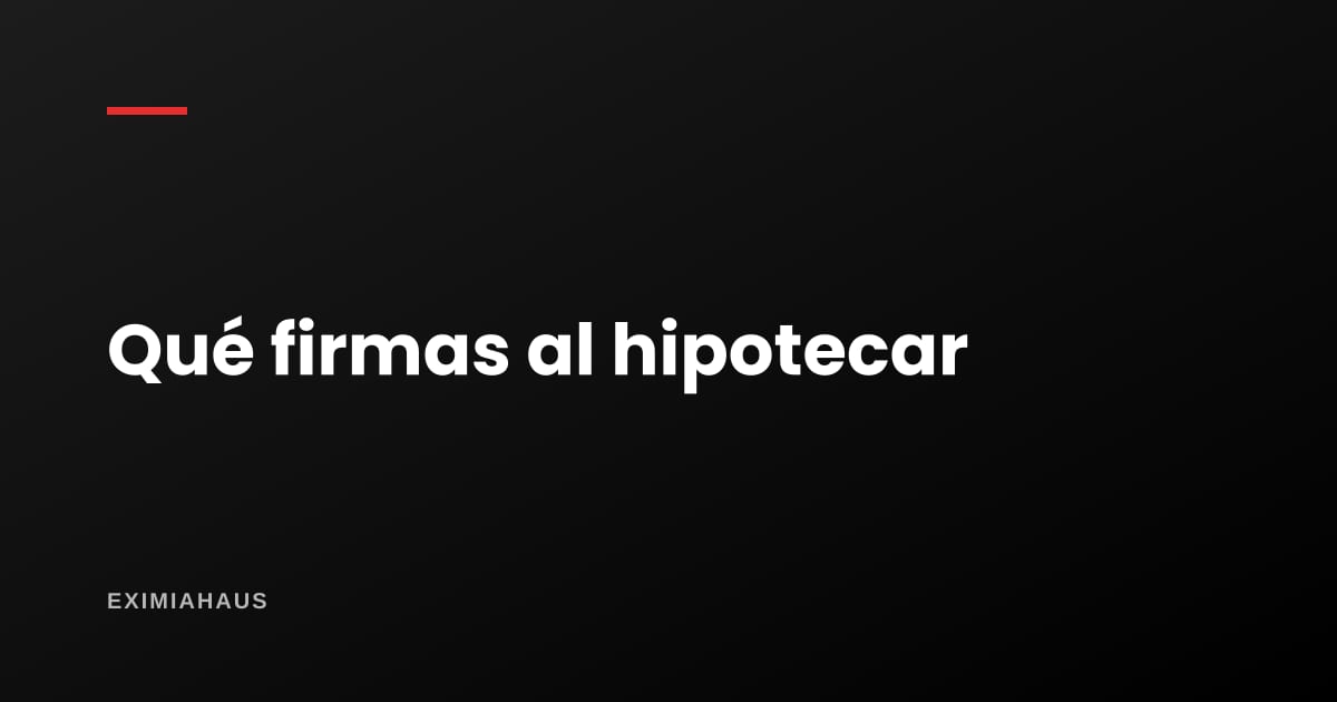 ¿Qué firmo exactamente al constituir una hipoteca?