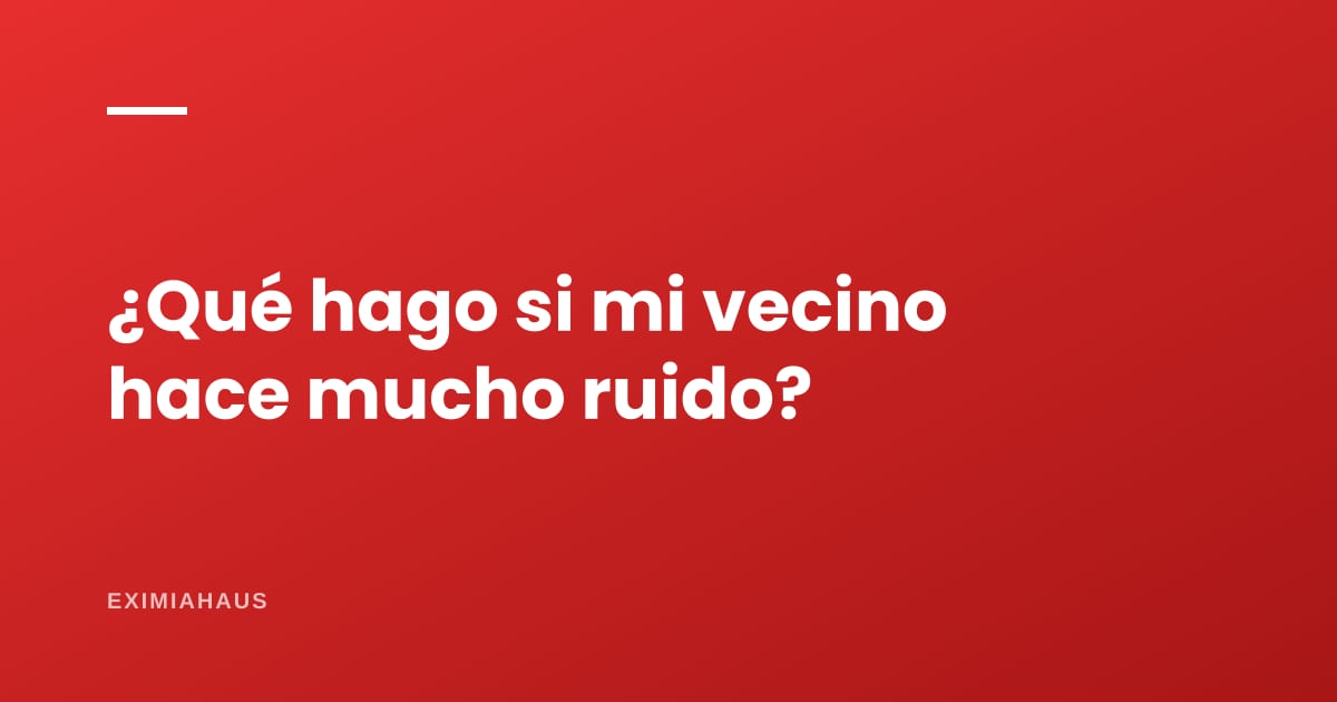 ¿Qué hago si mi vecino hace mucho ruido?