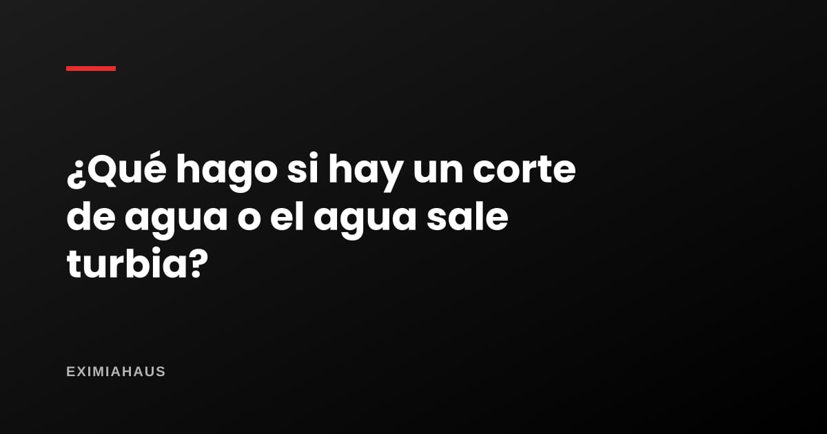 ¿Qué hago si hay un corte de agua o el agua sale turbia?