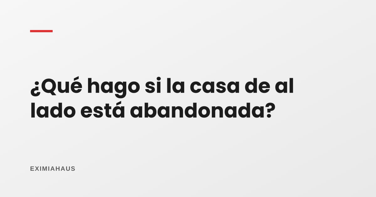 ¿Qué hago si la casa de al lado está abandonada?