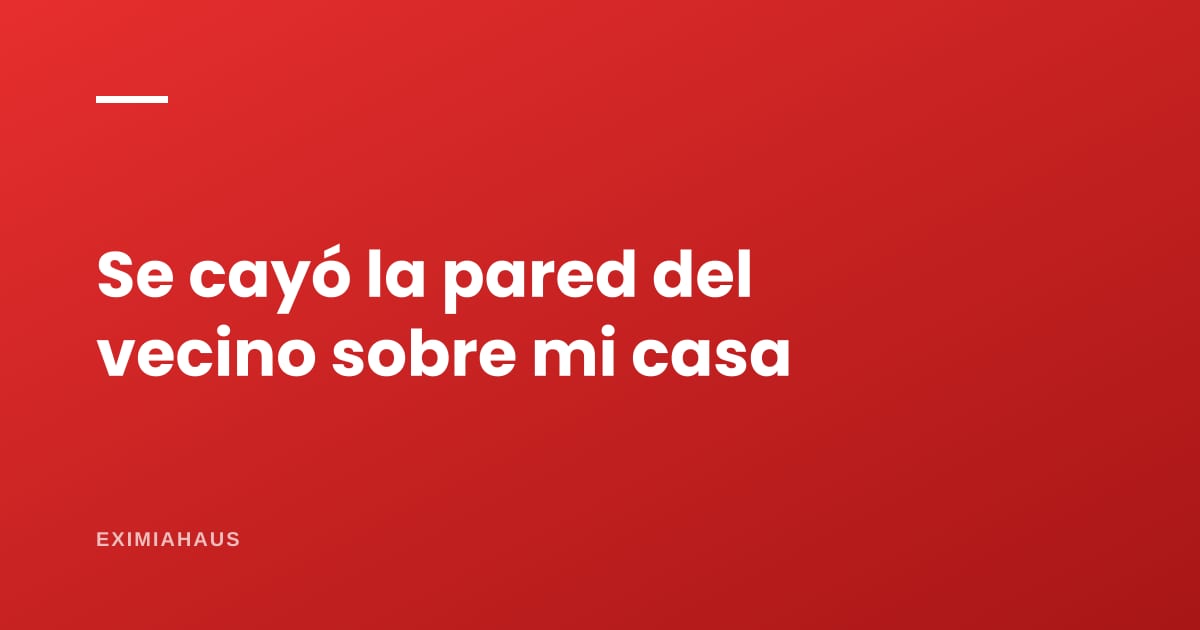 ¿Qué hago si se cae la pared del vecino sobre mi casa?