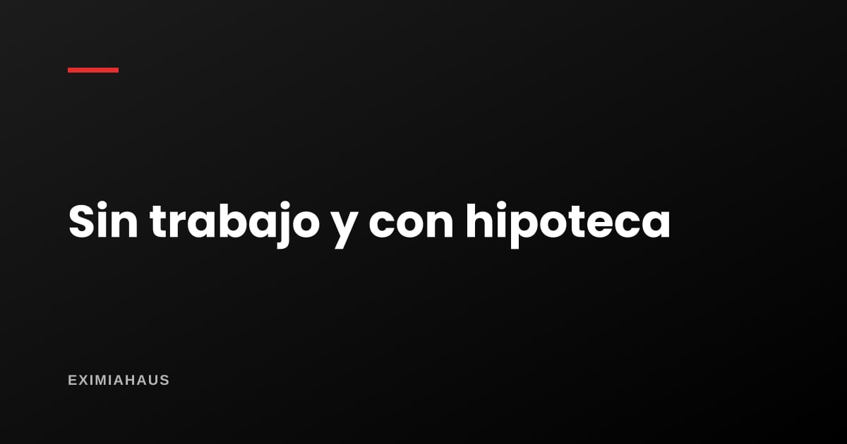 ¿Qué pasa con mi hipoteca si me quedo sin trabajo?