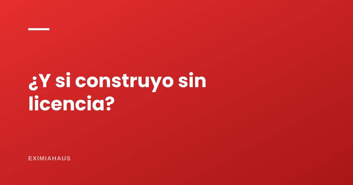 ¿Qué pasa si construyo sin licencia?