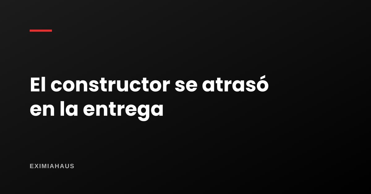 ¿Qué pasa si el constructor se atrasa en la entrega?