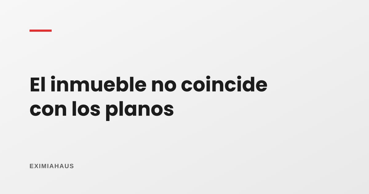 ¿Qué pasa si el inmueble no coincide con los planos?