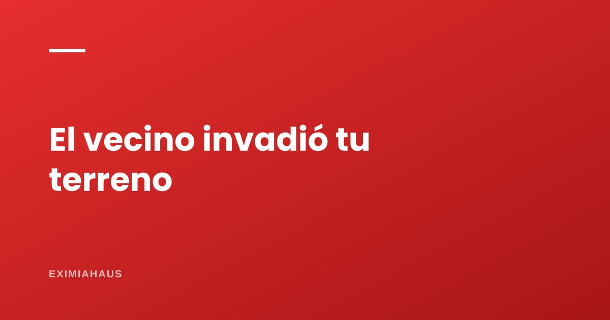 El vecino construyó sobre tu terreno: qué dice la ley y qué puedes hacer