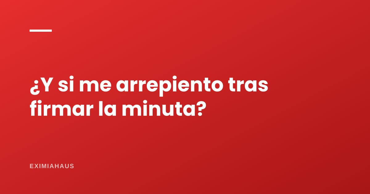 ¿Qué pasa si me arrepiento después de firmar la minuta?