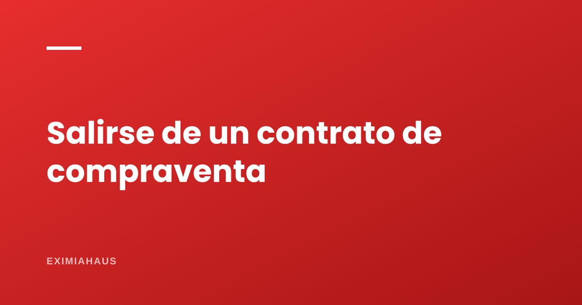 ¿Qué pasa si me quiero salir de un contrato de compraventa?