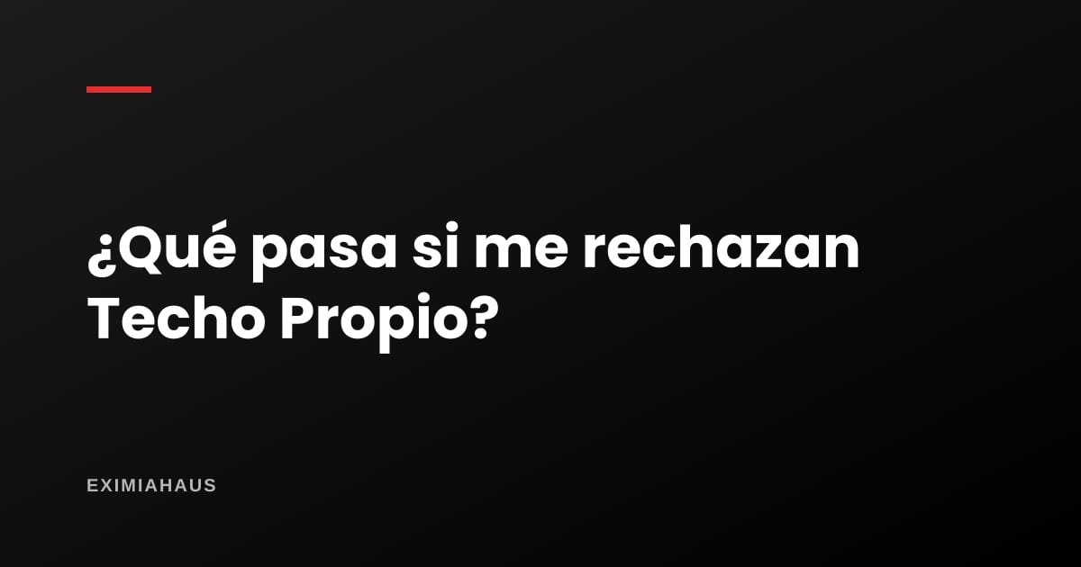 ¿Qué pasa si me rechazan Techo Propio?