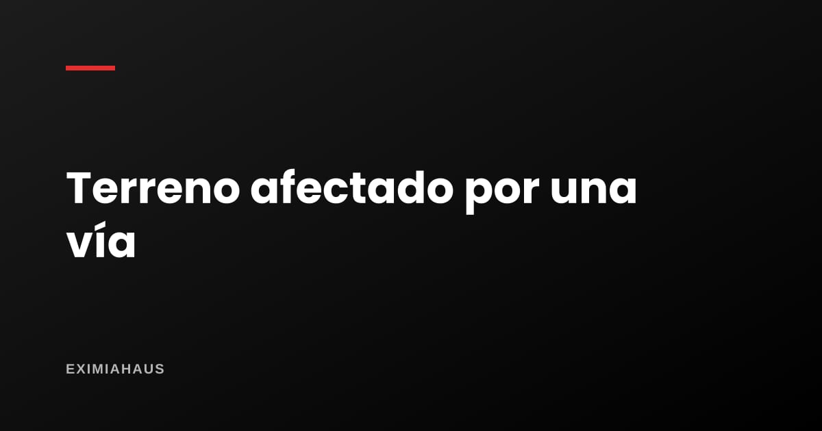 ¿Qué pasa si mi terreno está afectado por una vía?