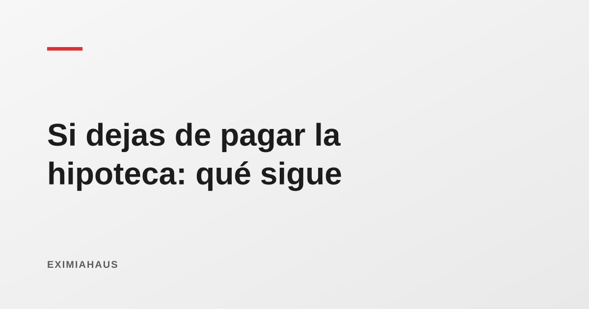 ¿Qué pasa si dejo de pagar la cuota de mi hipoteca? Plazos, consecuencias y salidas