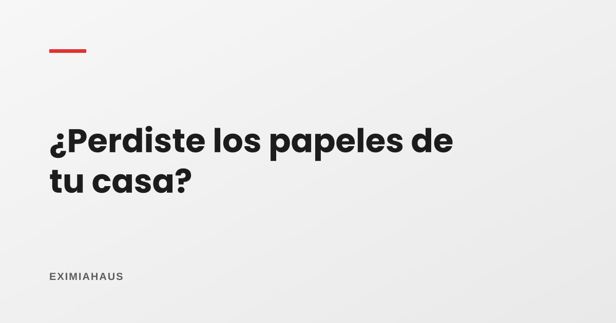 ¿Qué pasa si pierdo los papeles de mi casa?