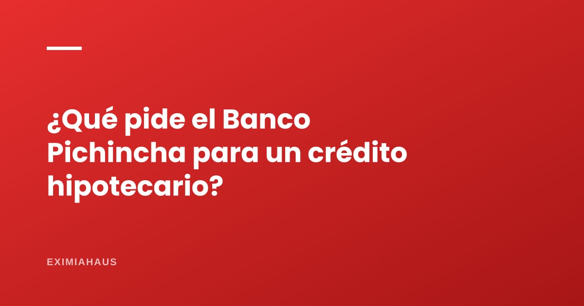 ¿Qué pide el Banco Pichincha para un crédito hipotecario?