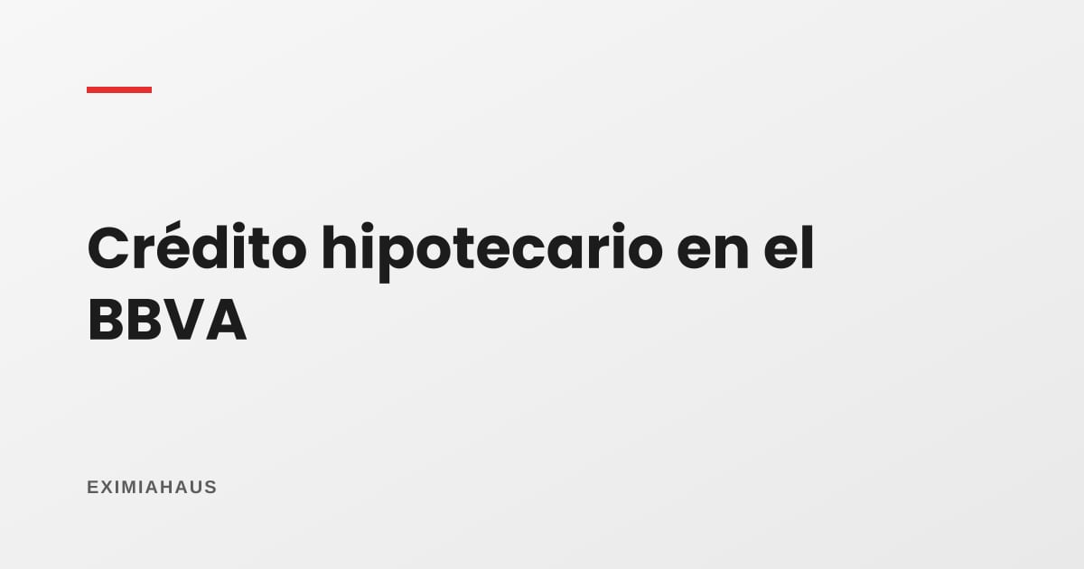 ¿Qué pide el BBVA para un crédito hipotecario?