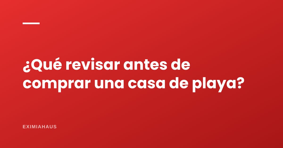 ¿Qué revisar antes de comprar una casa de playa?