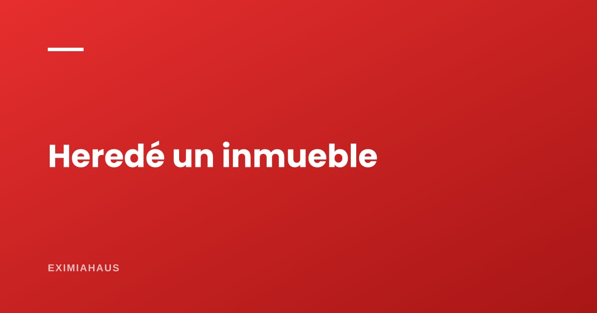 ¿Qué necesito si heredé un inmueble?