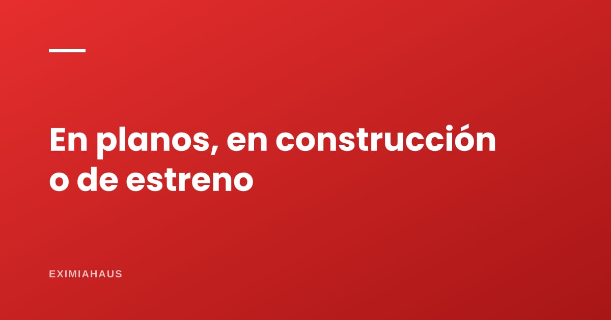 ¿Qué significa comprar en planos, en construcción o de estreno?