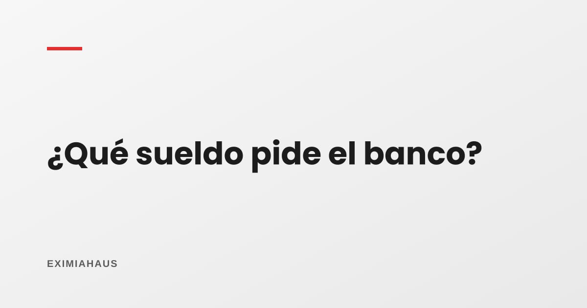 ¿Qué sueldo mínimo pide cada banco para un hipotecario?