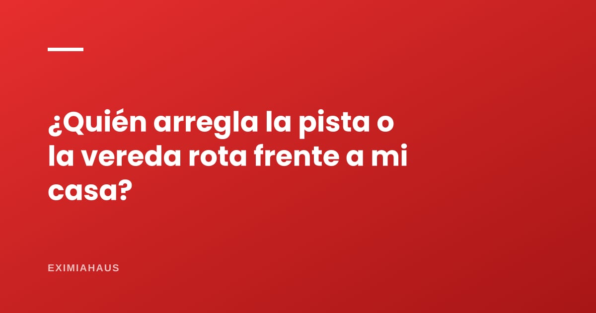 ¿Quién arregla la pista o la vereda rota frente a mi casa?