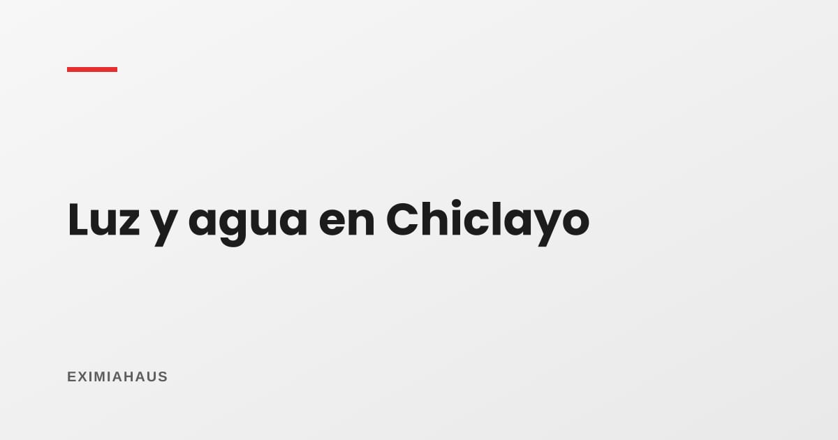 ¿Quién me da la luz y el agua en Chiclayo? Empresas y cambio de titular 2026