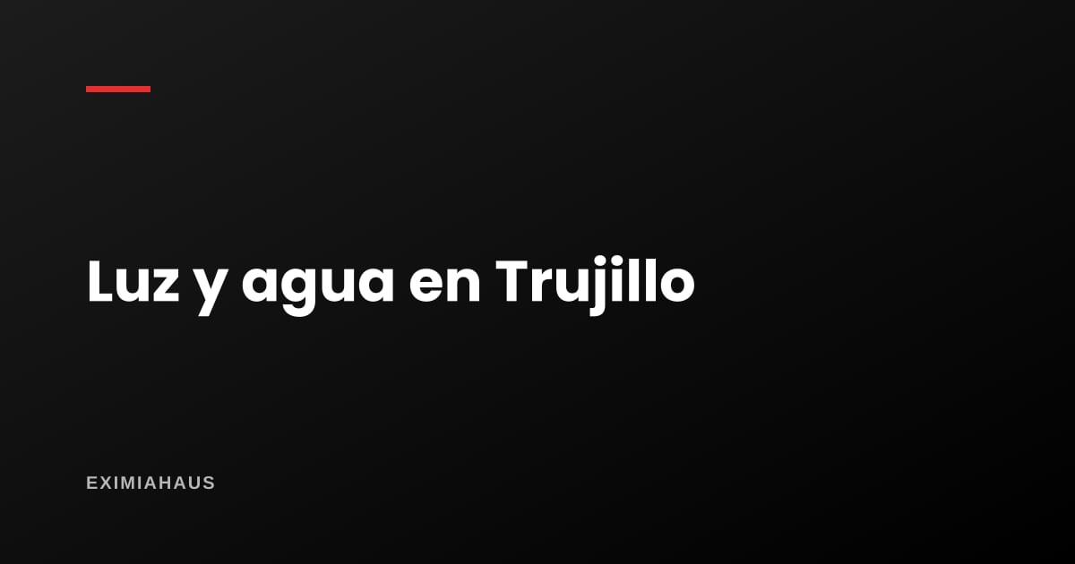 ¿Quién me da la luz y el agua en Trujillo? Empresas y cambio de titular 2026