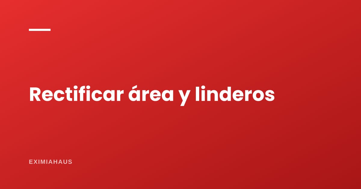 Rectificación de área y linderos: las tres vías y cuál te toca