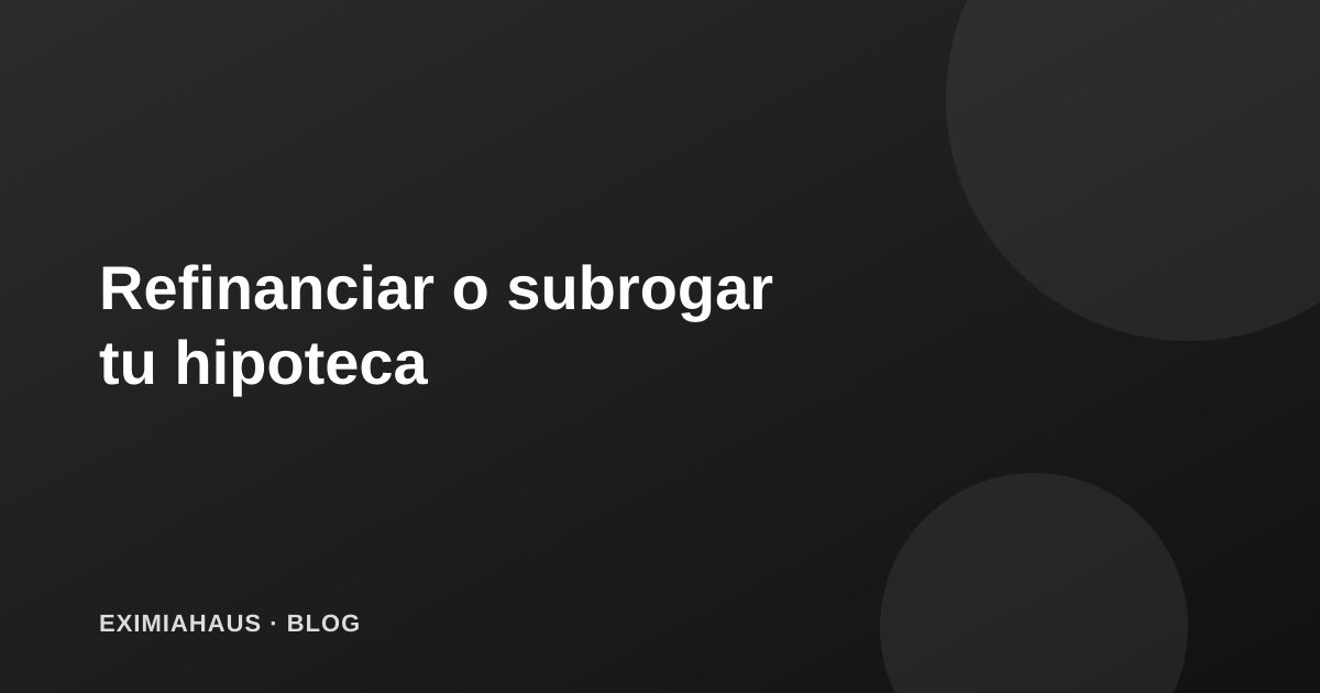 Refinanciar o subrogar tu hipoteca: cuándo conviene cambiar de banco