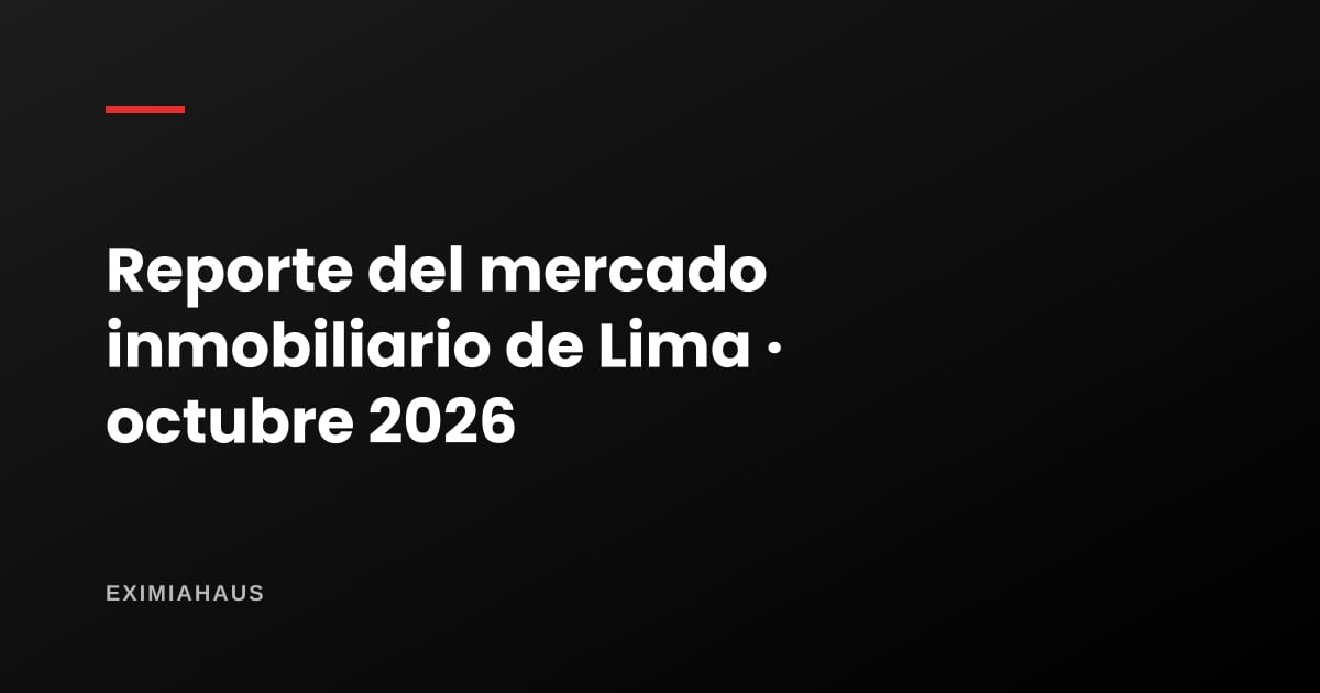 Reporte EximiaHaus: el mercado inmobiliario de Lima en octubre de 2026 (precios por distrito, alquiler, rentabilidad y crédito)
