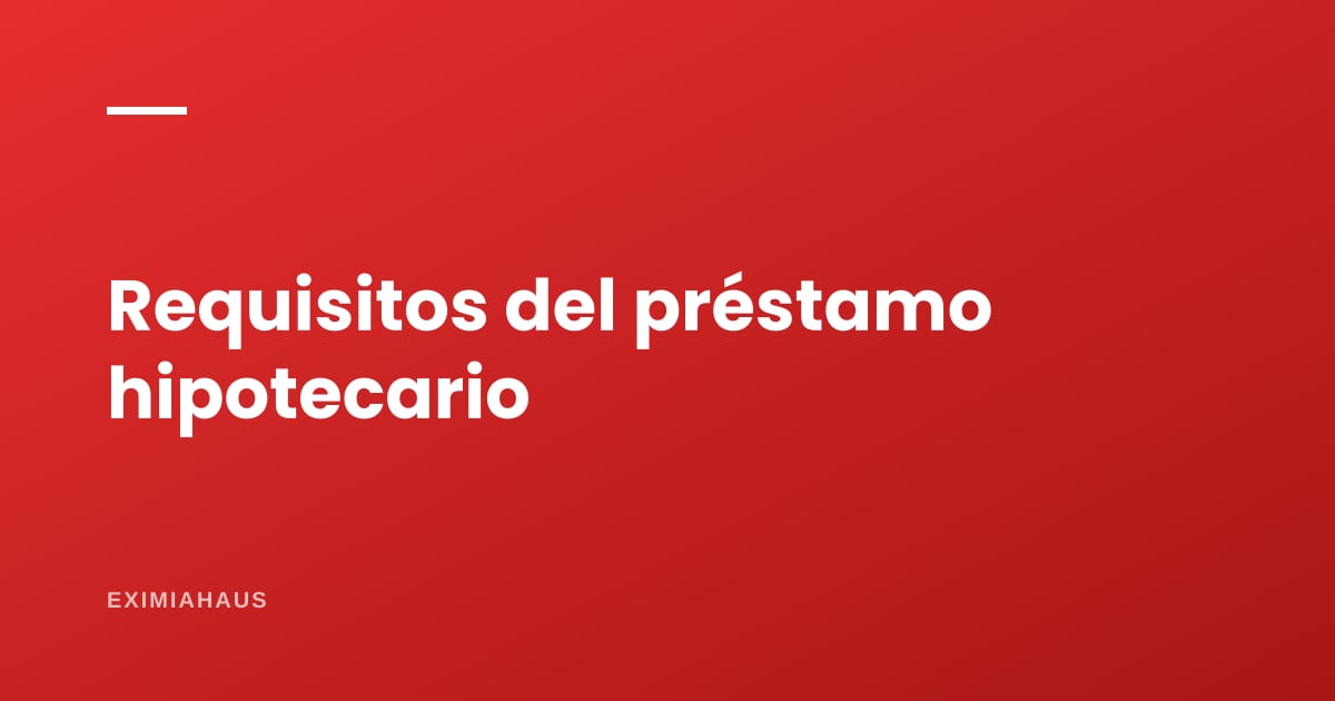 Requisitos para un préstamo con garantía hipotecaria en 2026: la lista completa, sin sorpresas