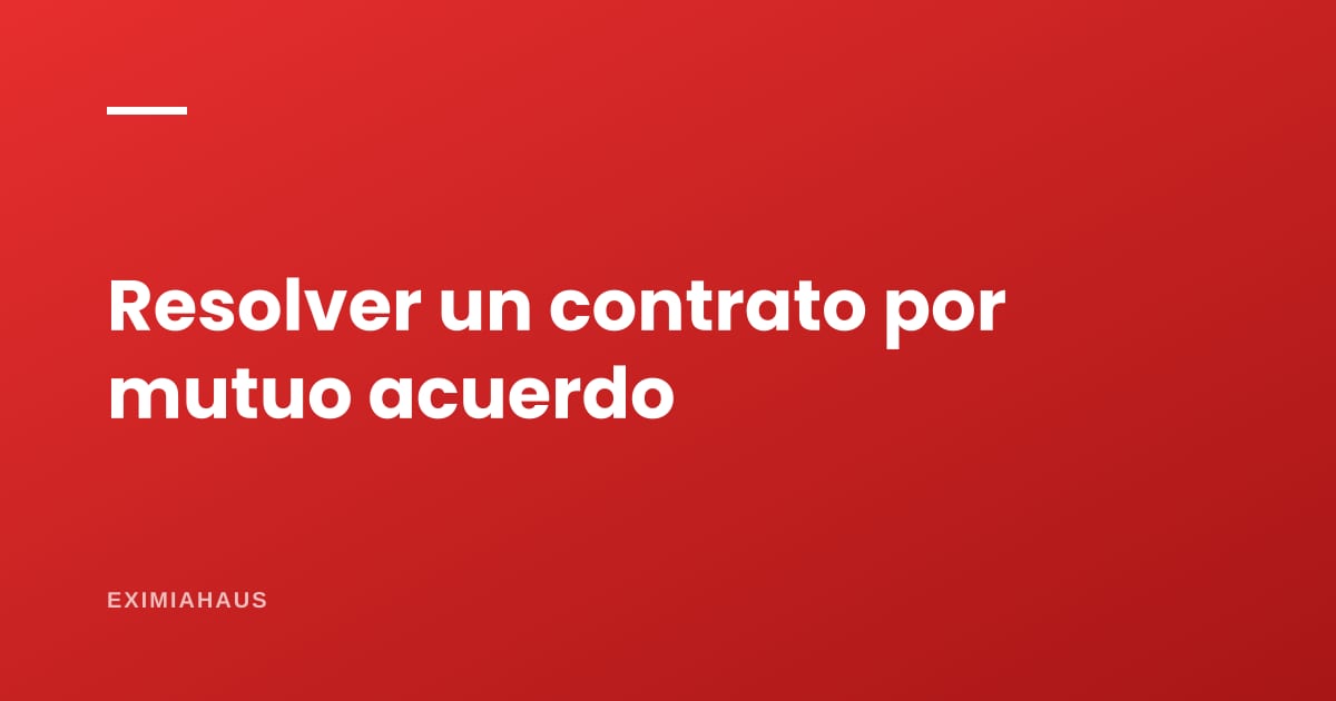 Resolución de contrato por mutuo acuerdo: cómo dejar sin efecto una compraventa o un alquiler